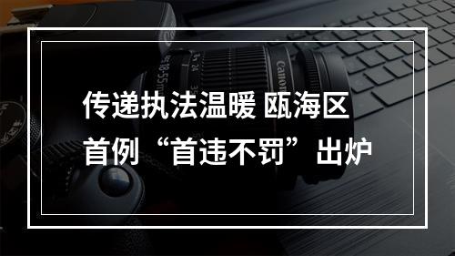 传递执法温暖 瓯海区首例“首违不罚”出炉
