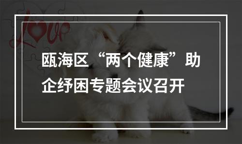 瓯海区“两个健康”助企纾困专题会议召开