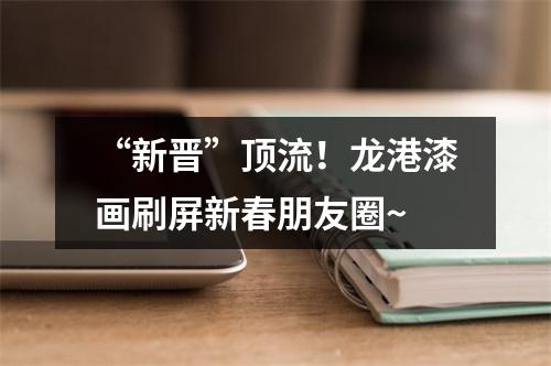 “新晋”顶流！龙港漆画刷屏新春朋友圈~