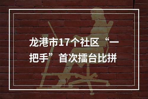 龙港市17个社区“一把手”首次擂台比拼