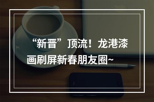 “新晋”顶流！龙港漆画刷屏新春朋友圈~