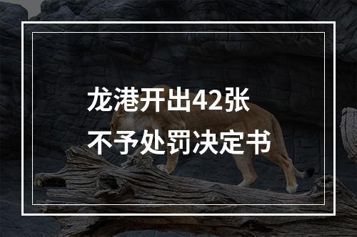 龙港开出42张不予处罚决定书