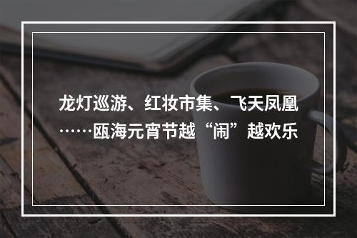 龙灯巡游、红妆市集、飞天凤凰……瓯海元宵节越“闹”越欢乐