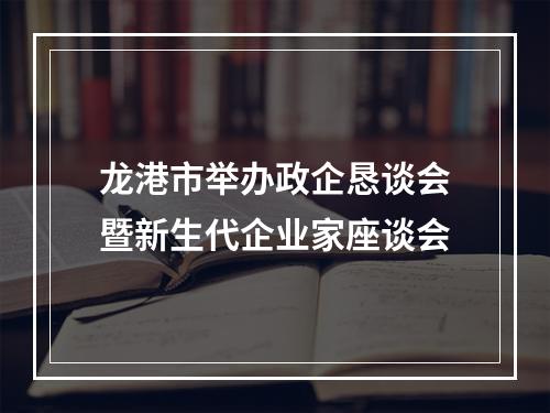龙港市举办政企恳谈会暨新生代企业家座谈会