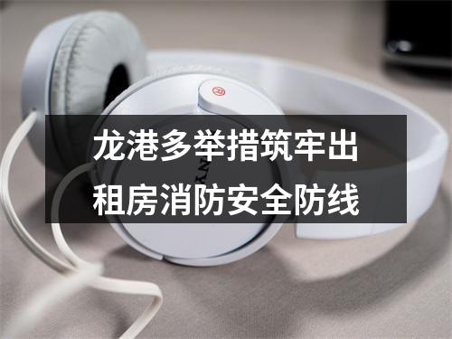 龙港多举措筑牢出租房消防安全防线