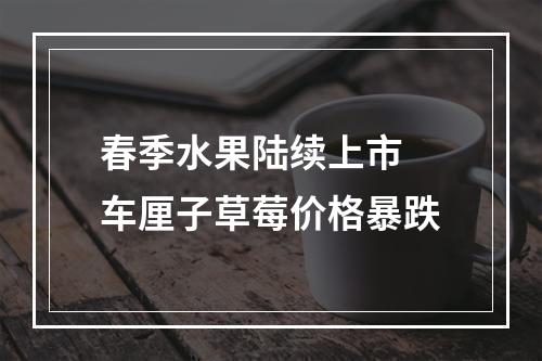 春季水果陆续上市 车厘子草莓价格暴跌