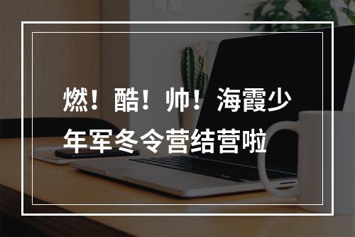 燃！酷！帅！海霞少年军冬令营结营啦