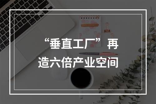 “垂直工厂”再造六倍产业空间