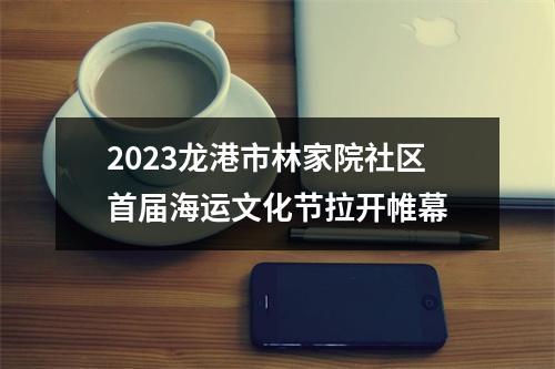 2023龙港市林家院社区首届海运文化节拉开帷幕