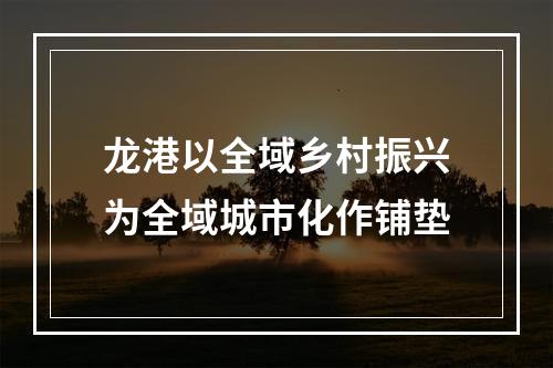 龙港以全域乡村振兴为全域城市化作铺垫