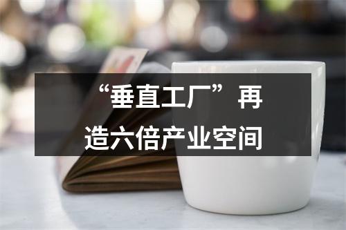 “垂直工厂”再造六倍产业空间