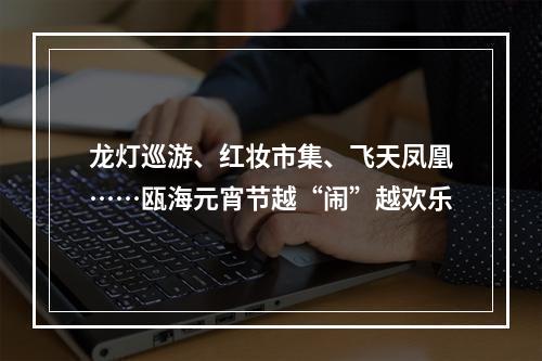 龙灯巡游、红妆市集、飞天凤凰……瓯海元宵节越“闹”越欢乐