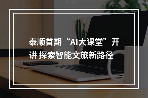 泰顺首期“AI大课堂”开讲 探索智能文旅新路径
