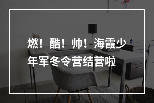 燃！酷！帅！海霞少年军冬令营结营啦