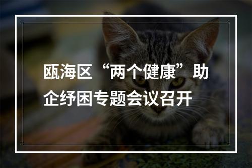 瓯海区“两个健康”助企纾困专题会议召开