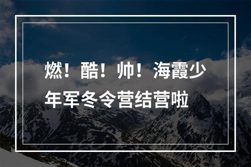 燃！酷！帅！海霞少年军冬令营结营啦