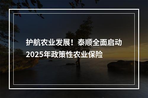 护航农业发展！泰顺全面启动2025年政策性农业保险