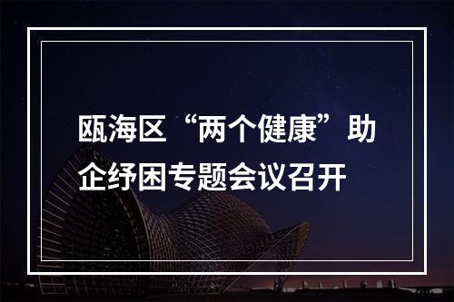 瓯海区“两个健康”助企纾困专题会议召开