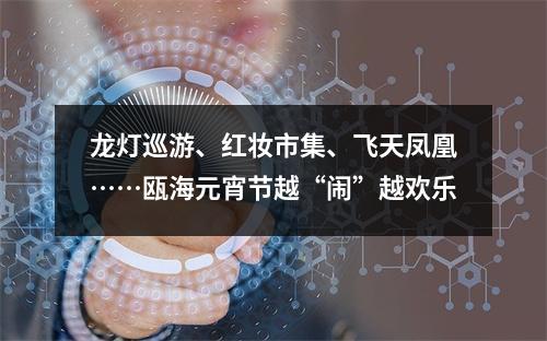 龙灯巡游、红妆市集、飞天凤凰……瓯海元宵节越“闹”越欢乐
