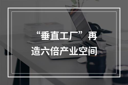 “垂直工厂”再造六倍产业空间