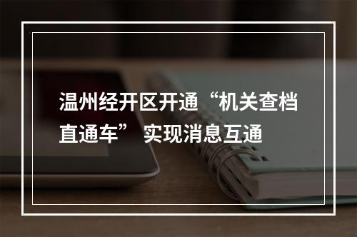 温州经开区开通“机关查档直通车” 实现消息互通