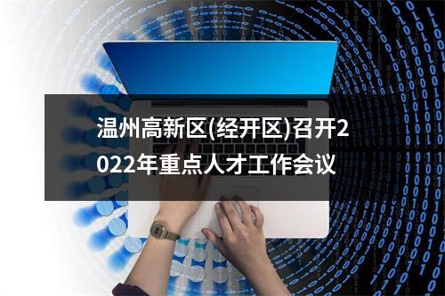 温州高新区(经开区)召开2022年重点人才工作会议