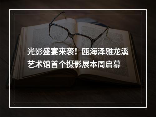光影盛宴来袭！瓯海泽雅龙溪艺术馆首个摄影展本周启幕