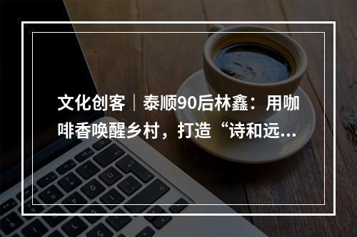 文化创客｜泰顺90后林鑫：用咖啡香唤醒乡村，打造“诗和远方”