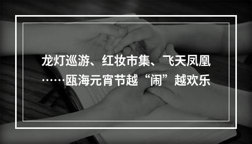 龙灯巡游、红妆市集、飞天凤凰……瓯海元宵节越“闹”越欢乐