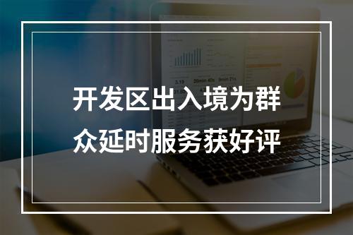 开发区出入境为群众延时服务获好评