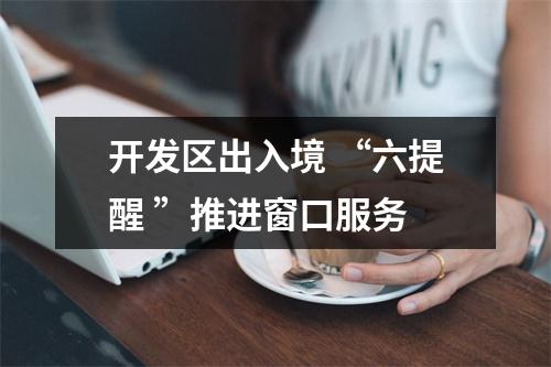 开发区出入境 “六提醒 ”推进窗口服务