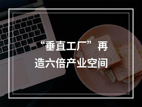 “垂直工厂”再造六倍产业空间