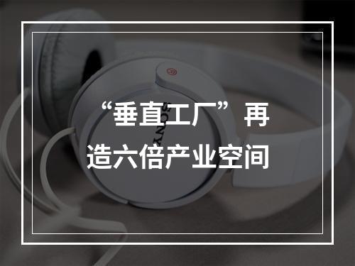 “垂直工厂”再造六倍产业空间