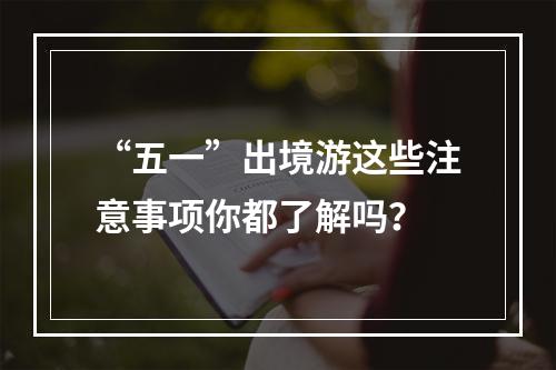 “五一”出境游这些注意事项你都了解吗？
