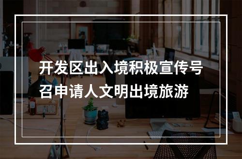 开发区出入境积极宣传号召申请人文明出境旅游