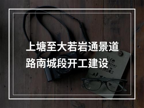 上塘至大若岩通景道路南城段开工建设