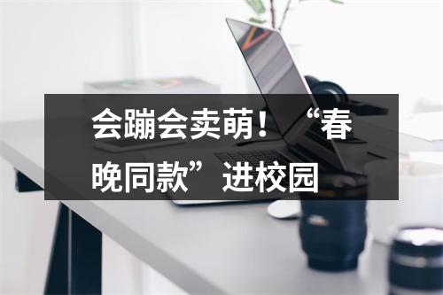 会蹦会卖萌！“春晚同款”进校园