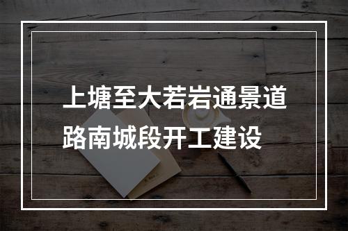 上塘至大若岩通景道路南城段开工建设