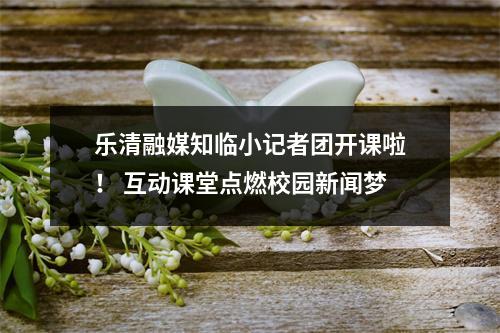 乐清融媒知临小记者团开课啦！ 互动课堂点燃校园新闻梦
