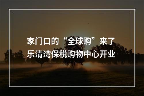 家门口的“全球购”来了 乐清湾保税购物中心开业