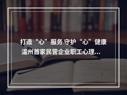 打造“心”服务 守护“心”健康 温州首家民营企业职工心理工作室在乐成立
