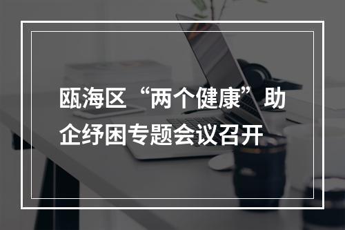瓯海区“两个健康”助企纾困专题会议召开