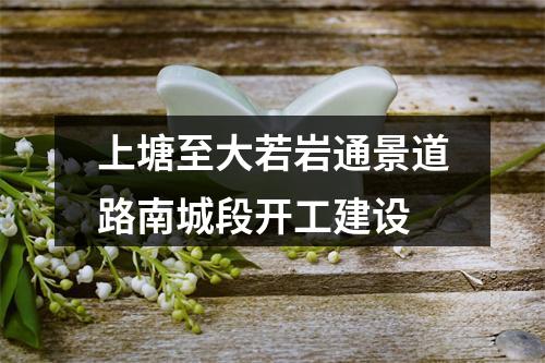 上塘至大若岩通景道路南城段开工建设