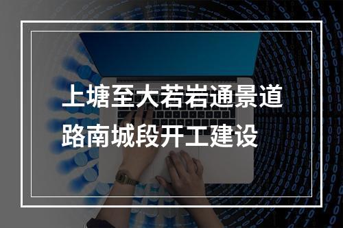 上塘至大若岩通景道路南城段开工建设