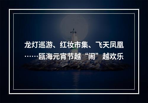 龙灯巡游、红妆市集、飞天凤凰……瓯海元宵节越“闹”越欢乐