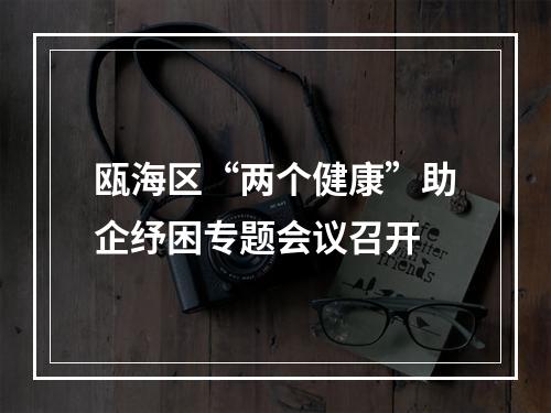瓯海区“两个健康”助企纾困专题会议召开
