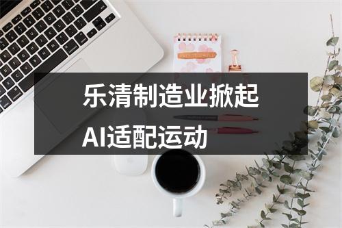 乐清制造业掀起AI适配运动