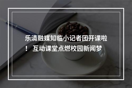 乐清融媒知临小记者团开课啦！ 互动课堂点燃校园新闻梦