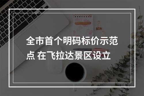 全市首个明码标价示范点 在飞拉达景区设立