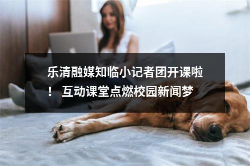 乐清融媒知临小记者团开课啦！ 互动课堂点燃校园新闻梦